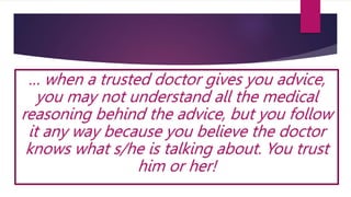 … when a trusted doctor gives you advice,
you may not understand all the medical
reasoning behind the advice, but you follow
it any way because you believe the doctor
knows what s/he is talking about. You trust
him or her!
 