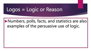 Logos = Logic or Reason
Numbers, polls, facts, and statistics are also
examples of the persuasive use of logic.
 