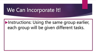 We Can Incorporate It!
Instructions: Using the same group earlier,
each group will be given different tasks.
 
