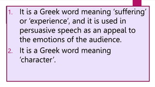 1. It is a Greek word meaning ‘suffering’
or ‘experience’, and it is used in
persuasive speech as an appeal to
the emotions of the audience.
2. It is a Greek word meaning
‘character’.
 