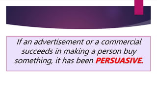 If an advertisement or a commercial
succeeds in making a person buy
something, it has been PERSUASIVE.
 