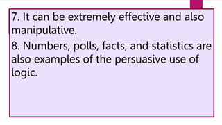 7. It can be extremely effective and also
manipulative.
8. Numbers, polls, facts, and statistics are
also examples of the persuasive use of
logic.
 