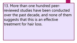 13. More than one hundred peer-
reviewed studies have been conducted
over the past decade, and none of them
suggests that this is an effective
treatment for hair loss.
 