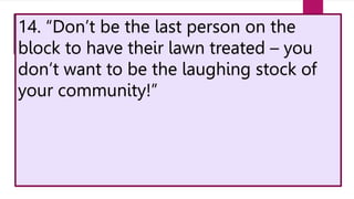 14. “Don’t be the last person on the
block to have their lawn treated – you
don’t want to be the laughing stock of
your community!”
 