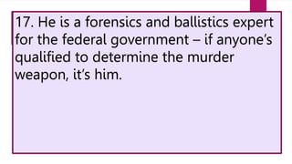 17. He is a forensics and ballistics expert
for the federal government – if anyone’s
qualified to determine the murder
weapon, it’s him.
 
