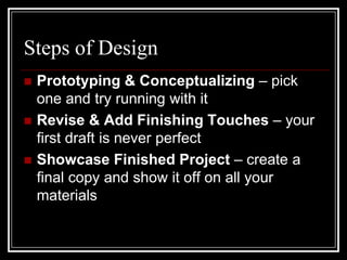 Steps of DesignPrototyping & Conceptualizing – pick one and try running with itRevise & Add Finishing Touches – your first draft is never perfectShowcase Finished Project – create a final copy and show it off on all your materials