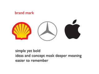 brand mark 
simple yet bold 
ideas and concept mask deeper meaning 
easier to remember 
 