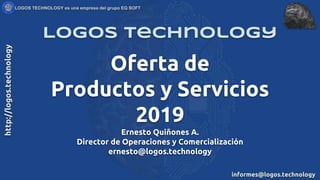Oferta de
Productos y Servicios
2019
Ernesto Quiñones A.
Director de Operaciones y Comercialización
ernesto@logos.technology
Logos Technology
 