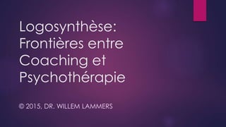 Logosynthèse:
Frontières entre
Coaching et
Psychothérapie
© 2015, DR. WILLEM LAMMERS
 