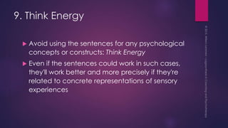 9. Think Energy
 Avoid using the sentences for any psychological
concepts or constructs: Think Energy
 Even if the sentences could work in such cases,
they'll work better and more precisely if they're
related to concrete representations of sensory
experiences
 