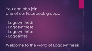 You can also join
one of our Facebook groups:
- Logosynthesis
- Logosynthese
- Logosynthèse
- Logosintesi
Welcome to the world of Logosynthesis!
 