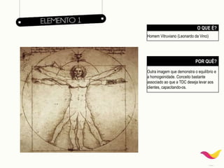 O QUE É?
Homem Vitruviano (Leonardo da Vinci)
POR QUÊ?
Outra imagem que demonstra o equilíbrio e
a homogeinidade. Conceito bastante
associado ao que a TDC deseja levar aos
clientes, capacitando-os.
 