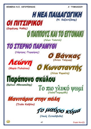 ΚΕΙΜΕΝΑ Ν.Ε. ΛΟΓΟΤΕΧΝΙΑΣ Α΄ ΓΥΜΝΑΣΙΟΥ
47 Σοφία Χαντζή
(Ν. Καζαντζάκης)
(Δημήτρης Ψαθάς)
(Λέων Τολστόι)
(Λάμπρος Πορφύρας)
(Άντον Τσέχωφ)
(Μαρία Πυλιώτου)
(Λίτσα Ψαραύτη)
(Κρίτων Αθανασούλης)
(Λαϊκό παραμύθι)
(Ίταλο Καλβίνο)
(Λουίς Σεπούλβεδα)
 