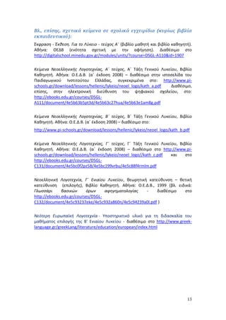 Βλ., επίσης, σχετικά κείμενα σε σχολικά εγχειρίδια (κυρίως βιβλία 
εκπαιδευτικού): 
Έκφραση - Έκθεση. Για το Λύκειο - τεύχος Α΄ (βιβλίο μαθητή και βιβλίο καθηγητή). 
Αθήνα: ΟΕΔΒ (ενότητα σχετική με την αφήγηση). Διαθέσιμο στο 
http://digitalschool.minedu.gov.gr/modules/units/?course=DSGL-A110&id=1907 
Κείμενα Νεοελληνικής Λογοτεχνίας, Α΄ τεύχος, Α΄ Τάξη Γενικού Λυκείου, Βιβλίο 
Καθηγητή. Αθήνα: Ο.Ε.Δ.Β. (α΄ έκδοση 2008) – διαθέσιμο στην ιστοσελίδα του 
Παιδαγωγικού Ινστιτούτου Ελλάδας, συγκεκριμένα στο: http://www.pi-schools. 
gr/download/lessons/hellenic/lykeio/neoel_logo/kath_a.pdf Διαθέσιμο, 
επίσης, στην ηλεκτρονική διεύθυνση του ψηφιακού σχολείου, στο: 
http://ebooks.edu.gr/courses/DSGL-A111/ 
13 
document/4e5b63b5pt3d/4e5b63c27hua/4e5b63e1am8g.pdf 
Κείμενα Νεοελληνικής Λογοτεχνίας, Β΄ τεύχος, Β΄ Τάξη Γενικού Λυκείου, Βιβλίο 
Καθηγητή. Αθήνα: Ο.Ε.Δ.Β. (α΄ έκδοση 2008) – διαθέσιμο στο: 
http://www.pi-schools.gr/download/lessons/hellenic/lykeio/neoel_logo/kath_b.pdf 
Κείμενα Νεοελληνικής Λογοτεχνίας, Γ΄ τεύχος, Γ΄ Τάξη Γενικού Λυκείου, Βιβλίο 
Καθηγητή. Αθήνα: Ο.Ε.Δ.Β. (α΄ έκδοση 2008) – διαθέσιμο στο http://www.pi-schools. 
gr/download/lessons/hellenic/lykeio/neoel_logo//kath_c.pdf και στο 
http://ebooks.edu.gr/courses/DSGL-C131/ 
document/4e5bc0f2pz58/4e5bc199vrbu/4e5c88f4rmlm.pdf 
Νεοελληνική Λογοτεχνία, Γ΄ Ενιαίου Λυκείου, θεωρητική κατεύθυνση – θετική 
κατεύθυνση (επιλογής), Βιβλίο Καθηγητή. Αθήνα: Ο.Ε.Δ.Β., 1999 {βλ. ειδικά: 
Γλωσσάρι βασικών όρων αφηγηματολογίας - διαθέσιμο στο 
http://ebooks.edu.gr/courses/DSGL-C132/ 
document/4e5c93237eke/4e5c932a860n/4e5c94239a0l.pdf } 
Νεότερη Ευρωπαϊκή Λογοτεχνία - Υποστηρικτικό υλικό για τη διδασκαλία του 
μαθήματος επιλογής της Β' Ενιαίου Λυκείου - διαθέσιμο στο http://www.greek-language. 
gr/greekLang/literature/education/european/index.html 
 