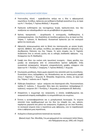 18 
Αποκλίσεις νεοτερικού πεζού λόγου 
O Υποτυπώδης πλοκή - αμφισβητείται ακόμη και η ίδια η αφηγηματική 
νομοτέλεια. Συνήθως, πρόκειται για αυθαίρετη διαδοχή γεγονότων (π.χ. σε έργα 
των Ν. Γ. Πεντζίκη, Τ. Γκρίτση-Μιλλιέξ, Γ. Χειμωνά). 
O Πρόσωπα αυθύπαρκτα και ταυτοχρόνως λειψά, πρόσωπα-σκιές που δεν 
νοιάζονται να «ολοκληρωθούν» και να μεταβληθούν σε χαρακτήρες. 
O Χρόνος πρισματικός - ψυχολογικός ή συνειρμικός, διαθλασμένος ή 
κατακερματισμένος - που διασπάται σε ποικίλους χρόνους (π.χ. σε έργα των Στρ. 
Τσίρκα, Γ. Ιωάννου, Β. Βασιλικού). Ουσιαστικά πρόκειται για τον νεοτερικό 
χρόνο του αιώνα μας. 
O Αφηγητής απογυμνωμένος από τη θεϊκή του παντογνωσία, με γνώση λειψή, 
σχετική, αβέβαιη. Δεν μιλάμε, συνήθως, για αφηγητή αλλά για αφηγητές (π.χ. 
Ακυβέρνητες Πολιτείες του Στρ. Τσίρκα, Το τρίτο στεφάνι του Κ. Ταχτσή). 
Αυξάνονται έτσι οι οπτικές γωνίες και οι εκδοχές (πολλαπλή αφήγηση - π.χ. 
Κεκαρμένοι του Ν. Κάσδαγλη). 
O Γραφή που δίνει την εικόνα ενός πρωτεϊκού συνεχούς - λόγος χαώδης που 
μοιάζει να ανασύρεται από το υποσυνείδητο προτού αρθρωθεί. Στίξη 
ουσιαστικά καταργημένη. Δείγματα υπερρεαλιστικής γραφής υπάρχουν στα 
έργα των Ν. Γ. Πεντζίκη, Γ. Σκαρίμπα, Τ. Γκρίτση-Μιλλιέξ, Γ. Χειμωνά. 
O Εσωτερικός μονόλογος, λόγος χωρίς ακροατή που αποτελεί ροή της συνείδησης. 
Συναντάται στους πεζογράφους της Θεσσαλονίκης και σε ανανεωμένη μορφή 
στους Γ. Καχτίτση, Γ. Χειμωνά, Ν. Μπακόλα. Ανιχνεύεται, επίσης, σε έργα των 
Στρ. Τσίρκα, Γ. Ιωάννου και Κ. Ταχτσή. 
O Εξάλειψη διακρίσεων - ορίων ανάμεσα στα λογοτεχνικά είδη. Ποιητικοποίηση 
πρόζας (Γ. Ιωάννου, Γ. Χειμωνάς). Νέοι όροι στο προσκήνιο: πεζογράφημα (Γ. 
Ιωάννου), «κείμενο» (Ν. Γ. Πεντζίκης, Γ. Χειμωνάς ), μονόπρακτο (Θ. Βαλτινός). 
O Απαραίτητη η συμμετοχή του αναγνώστη, ο οποίος αναβαθμισμένος και 
αναγκαστικά επαρκής αναλαμβάνει τη νοηματοδότηση του κειμένου. 
O Έντονη η αυτοαναφορικότητα και η μεταγλωσσική λειτουργία. Το κείμενο 
αποτελεί έναν προβληματισμό για την ίδια την ύπαρξή του, και, κάποτε, 
παράγεται μπροστά στα μάτια του αναγνώστη. Σύμφωνα με τον Jean Ricardou, 
το νεοτερικό κείμενο είναι η περιπέτεια μιας αφήγησης, ενώ το παραδοσιακό 
είναι η αφήγηση μιας περιπέτειας. 
O Αυξημένη η διακειμενικότητα ποσοτικά και ποιοτικά. 
{βασική πηγή: Παν. Μουλλάς, Για μια γραμματική του νεοτερικού πεζού λόγου, 
στο Παλίμψηστα και μη, 1992, εκδ. Στιγμή} 
 