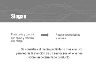 Slogan
Se considera el medio publicitario más efectivo
para lograr la atención de un sector social, o varios,
sobre un determinado producto.
Resalta características
Y valores
Frase corta y concisa
que apoya y refuerza
una marca
 