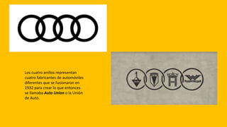 Los cuatro anillos representan
cuatro fabricantes de automóviles
diferentes que se fusionaron en
1932 para crear lo que entonces
se llamaba Auto Union o la Unión
de Auto.
 
