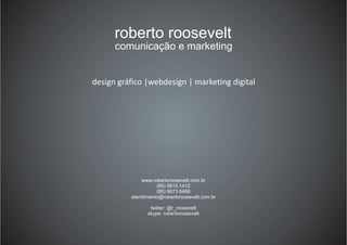 roberto roosevelt
comunicação e marketing
design gráfico |webdesign | marketing digital
www.robertoroosevelt.com.br
(85) 8815.1412
(85) 9973.6466
atendimento@robertoroosevelt.com.br
twitter: @r_roosevelt
skype: robertoroosevelt
 