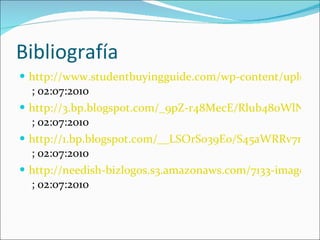 Bibliografía http://www.studentbuyingguide.com/wp-content/uploads/2008/07/gap_logo.jpg  ; 02:07:2010 http://3.bp.blogspot.com/_9pZ-r48MecE/Rlub480WlNI/AAAAAAAAAIM/LkE_7KkpxDE/s320/imagotipo+racimos.jpg  ; 02:07:2010 http://1.bp.blogspot.com/__LSOrS039E0/S45aWRRv7nI/AAAAAAAABtk/Gu_re8MINnY/S212/Imagotipo+AMAFOROS-rgb.jpg  ; 02:07:2010 http://needish-bizlogos.s3.amazonaws.com/7133-imagotipo1-250.jpg  ; 02:07:2010 