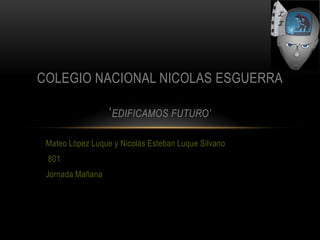 COLEGIO NACIONAL NICOLAS ESGUERRA

                  ‘EDIFICAMOS FUTURO’

 Mateo López Luque y Nicolás Esteban Luque Silvano
 801
 Jornada Mañana
 