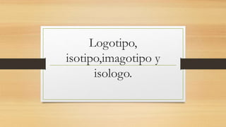 Logotipo,
isotipo,imagotipo y
isologo.
 