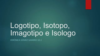 Logotipo, Isotopo,
Imagotipo e Isologo
VERÓNICA GÓMEZ GAMERO 10-2
 