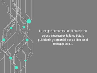 La imagen corporativa es el estandarte
de una empresa en la feroz batalla
publicitaria y comercial que se libra en el
mercado actual.
 