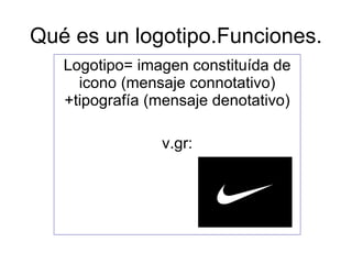 Qué es un logotipo.Funciones. Logotipo= imagen constituída de icono (mensaje connotativo)+tipografía (mensaje denotativo) v.gr: 