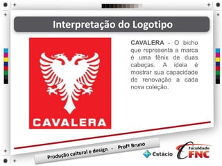 CAVALERA - O bicho
que representa a marca
é uma fênix de duas
cabeças. A ideia é
mostrar sua capacidade
de renovação a cada
nova coleção.
Interpretação do Logotipo
 