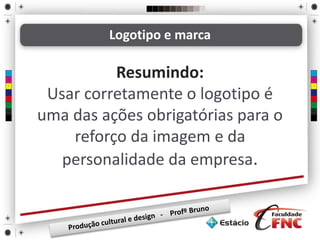 Logotipo e marca
Resumindo:
Usar corretamente o logotipo é
uma das ações obrigatórias para o
reforço da imagem e da
personalidade da empresa.
 