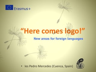 New areas for foreign languages
• Ies Pedro Mercedes (Cuenca, Spain)
“Here comes logo!”
 