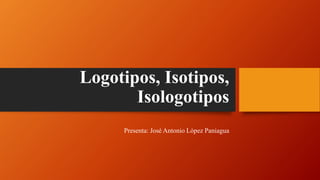 Logotipos, Isotipos,
Isologotipos
Presenta: José Antonio López Paniagua
 
