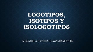 LOGOTIPOS,
ISOTIPOS Y
ISOLOGOTIPOS
ALEJANDRA BEATRIZ GONZALEZ MONTIEL
 
