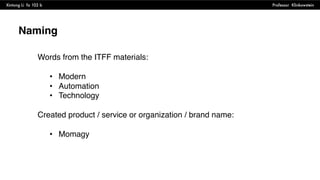 Xintong Li fa 102 b Professor Klinkowstein
Naming
Words from the ITFF materials:
• Modern
• Automation
• Technology
Created product / service or organization / brand name:
• Momagy
 