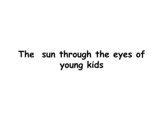 The sun through the eyes of
young kids
 