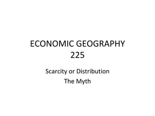 ECONOMIC GEOGRAPHY
       225
  Scarcity or Distribution
         The Myth
 