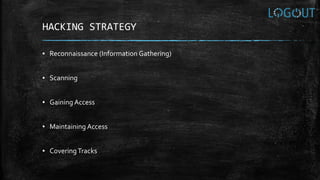 HACKING STRATEGY
▪ Reconnaissance (Information Gathering)
▪ Scanning
▪ Gaining Access
▪ Maintaining Access
▪ CoveringTracks
 