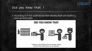 Did you Know that ?
▪ According to IT Act 2008 Section 66A Identity theft will result in 3
years jail and 5 lakh
 
