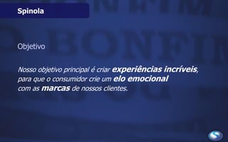Spinola
Objetivo
Nosso objetivo principal é criar experiências incríveis,
para que o consumidor crie um elo emocional
com as marcas de nossos clientes.
 