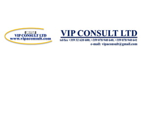 VIP CONSULT LTD tel/fax +359 32 620 600; +359 878 940 640; +359 878 940 641   e-mail: vipaconsult@gmail.com VIP CONSULT LTD www.vipaconsult.com 
