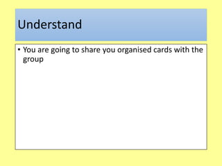 Understand
• You are going to share you organised cards with the
group
 