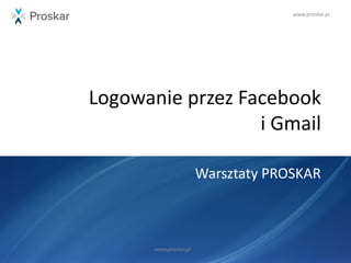www.proskar.pl
Logowanie przez Facebook
i Gmail
Warsztaty PROSKAR
www.proskar.pl
 