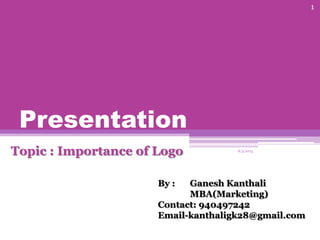 Presentation
Topic : Importance of Logo 8/3/2013
1
By : Ganesh Kanthali
MBA(Marketing)
Contact: 940497242
Email-kanthaligk28@gmail.com
 