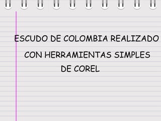 ESCUDO DE COLOMBIA REALIZADO

 CON HERRAMIENTAS SIMPLES
        DE COREL
 