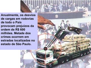 Anualmente, os desvios
de cargas em rodovias
de todo o País
provocam prejuízos da
ordem de R$ 600
milhões. Metade dos
crimes ocorrem em
estradas localizadas no
estado de São Paulo.
 