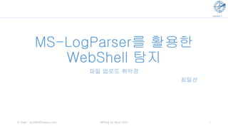 MS-LogParser를 활용한
WebShell 탐지
파일 업로드 취약점
최일선
1E-mail : isc0304@naver.com Writing by Ilsun Choi
 