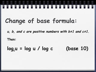 Change of base formula: u, b, and c are positive numbers with b ≠1 and c≠1. Then: log c u = log u / log c (base 10) 