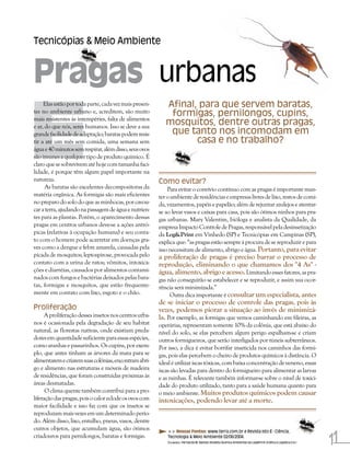 Tecnicópias & Meio Ambiente



Pragas urbanas

E
     Elas estão por toda parte, cada vez mais presen-      Afinal, para que servem baratas,
tes no ambiente urbano e, acreditem, são muito              formigas, pernilongos, cupins,
mais resistentes às intempéries, falta de alimentos
e ar, do que nós, seres humanos. Isso se deve a sua
                                                           mosquitos, dentre outras pragas,
grande facilidade de adaptação; baratas podem resis-        que tanto nos incomodam em
tir a até um mês sem comida, uma semana sem                       casa e no trabalho?
água e 40 minutos sem respirar, além disso, seus ovos
são imunes a qualquer tipo de produto químico. É
claro que se sobrevivem até hoje com tamanha faci-
lidade, é porque têm algum papel importante na
natureza.                                               Como evitar?
      As baratas são excelentes decompositoras da           Para evitar o convívio contínuo com as pragas é importante man-
matéria orgânica. As formigas são mais eficientes       ter o ambiente de residências e empresas livres de lixo, restos de comi-
no preparo do solo do que as minhocas, por cavou-       da, vazamentos, papéis e papelão; além de rejuntar azulejos e atentar-
car a terra, ajudando na passagem de água e nutrien-    se ao levar vasos e caixas para casa, pois são ótimos ninhos para pra-
tes para as plantas. Porém, o aparecimento dessas       gas urbanas. Mary Valentim, bióloga e analista da Qualidade, da
pragas em centros urbanos deve-se a ações antró-        empresa Impacto Controle de Pragas, responsável pela desinsetização
picas (relativas à ocupação humana) e seu conta-        da Log&Print em Vinhedo (SP) e Tecnicópias em Campinas (SP),
to com o homem pode acarretar em doenças gra-           explica que: “as pragas estão sempre à procura de se reproduzir e para
ves como a dengue e febre amarela, causadas pela        isso necessitam de alimento, abrigo e água. Portanto, para evitar
picada de mosquitos; leptospirose, provocada pelo       a proliferação de pragas é preciso barrar o processo de
contato com a urina de ratos; vômitos, intoxica-        reprodução, eliminando o que chamamos dos "4 As" -
ções e diarréias, causados por alimentos contami-       água, alimento, abrigo e acesso. Limitando esses fatores, as pra-
nados com fungos e bactérias deixados pelas bara-       gas não conseguirão se estabelecer e se reproduzir, e assim sua ocor-
tas, formigas e mosquitos, que estão frequente-         rência será minimizada.”
mente em contato com lixo, esgoto e o chão.                  Outra dica importante é consultar um especialista, antes
                                                        de se iniciar o processo de controle das pragas, pois às
Proliferação                                            vezes, podemos piorar a situação ao invés de minimizá-
      A proliferação desses insetos nos centros urba-   la. Por exemplo, as formigas que vemos caminhando em fileiras, as
nos é ocasionada pela degradação de seu habitat         operárias, representam somente 10% da colônia, que está abaixo do
natural, as florestas nativas, onde existiam preda-     nível do solo, se elas percebem algum perigo espalham-se e criam
dores em quantidade suficiente para essas espécies,     outros formigueiros, que serão interligados por túneis subterrâneos.
como aranhas e passarinhos. Os cupins, por exem-        Por isso, a dica é evitar borrifar inseticida nos caminhos das formi-
plo, que antes tinham as árvores da mata para se        gas, pois elas percebem o cheiro de produtos químicos à distância. O
alimentarem e criarem suas colônias, encontram abri-    ideal é utilizar iscas tóxicas, com baixa concentração de veneno, essas
go e alimento nas estruturas e móveis de madeira        iscas são levadas para dentro do formigueiro para alimentar as larvas
de residências, que foram construídas próximas às       e as rainhas. É relevante também informar-se sobre o nível de toxici-
áreas desmatadas.                                       dade do produto utilizado, tanto para a saúde humana quanto para
      O clima quente também contribui para a pro-       o meio ambiente. Muitos produtos químicos podem causar
liferação das pragas, pois o calor eclode os ovos com   intoxicações, podendo levar até a morte.
maior facilidade e isso faz com que os insetos se
reproduzam mais vezes em um determinado perío-
do. Além disso, lixo, entulho, pneus, vasos, dentre
outros objetos, que acumulam água, são ótimos

                                                                                                                                                                11
                                                            >> Nossas Fontes: www.terra.com.br e Revista Isto É - Ciência,
criadouros para pernilongos, baratas e formigas.            Tecnologia & Meio Ambiente 02/06/2004.
                                                            COLABOROU: Fernanda M. Naressi (Analista Química Ambiental da Log&Print Gráfica e Logística S.A.)
 