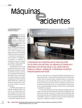 cipa


             Máquinas
                     acidentes                                  e
                                                                                                                               Foto: Foto Ferraz
     Por: Fernanda Moreira Naressi
     (Analista Química Ambiental da




     C
      Log&Print Gráfica e Logística S.A.)




          Com a mecanização das tare-
     fas após a Revolução Industrial,
     o trabalho em uma fábrica acaba
     criando algumas condições arti-
     ficiais e levando a um alto índice
     de acidentes de trabalho com
     máquinas. Os acidentes de tra-
     balho com lesões graves estão asso-
     ciados a máquinas em 25 % dos
     casos. Entre as máquinas mais
     perigosas do ponto de vista da gra-
     vidade dos acidentes que provoca
     – amputações e esmagamentos –
     estão as prensas, as guilhotinas,
     os cilindros, as calandras, as
     impressoras, as serras e as injeto-
     ras de plástico. Nesta matéria fala-      A PREVENÇÃO DE ACIDENTES EXISTE PARA QUE VOCÊ
     remos sobre as guilhotinas.               VOLTE PARA CASA NO FINAL DA JORNADA DE TRABALHO E
          As guilhotinas possuem um            MANTENHA SUA ROTINA SOCIAL E DE LAZER COM SUA
     papel importante para a indús-
     tria gráfica, pois delas saem capas       FAMÍLIA E AMIGOS. LEMBRE-SE: A PREVENÇÃO ACONTECE
     de produtos, encartes e até mes-          PRINCIPALMENTE POR VOCÊ!
     mo as etiquetas de identificação
     dos paletes. Para cortar papéis                                rial a ser cortado. Por isso, em máquinas dotadas de embreagem de revo-
     sem deixar rebarbas, as facas des-                             lução parcial existe o comando bi-manual sincronizado, dessa forma,
     se equipamento devem estar bem                                 as duas mãos do operador estarão ocupadas durante os movimentos
     afiadas. Além disso, a pressão que                             de prensagem e corte do papel. Além disso, para evitar acidentes com
     elas devem exercer sobre o maço                                terceiros, deve haver uma cortina de luz na máquina, pois ela cessa o
     de papéis também é extrema-                                    movimento descendente da faca ao ser traspassada por algum movi-
     mente alta.                                                    mento e impede que alguém coloque as mãos em risco ao acompanhar
          O trabalho para proteger o tra-                           um trabalho na máquina.
     balhador de algum acidente com                                      É muito importante que esses itens estejam em perfeito funciona-
     esse tipo de equipamento tam-                                  mento e que não sejam ignorados pelos operadores de guilhotina e aju-
     bém é grande, pois se deve evitar                              dantes, pois acidentes acontecem com pessoas. São suas histórias e dra-
     proteções fixas nas suas facas, uma                            mas, mais do que tudo, que mobilizam profissionais da área da Segurança
     vez que as proteções dificultariam                             do Trabalho e cipeiros a conseguirem propiciar situações seguras para
     o corte devido à espessura do mate-                            evitar que os acidentes aconteçam ou se repitam.


14        >> Nossas Fontes: DSS (Diálogo Semanal de Segurança da Log&Print) e “Mendes. R, Máquinas e Acidentes de Trabalho”
                            Coleção Previdência Social Vol. 13, 2001.
 