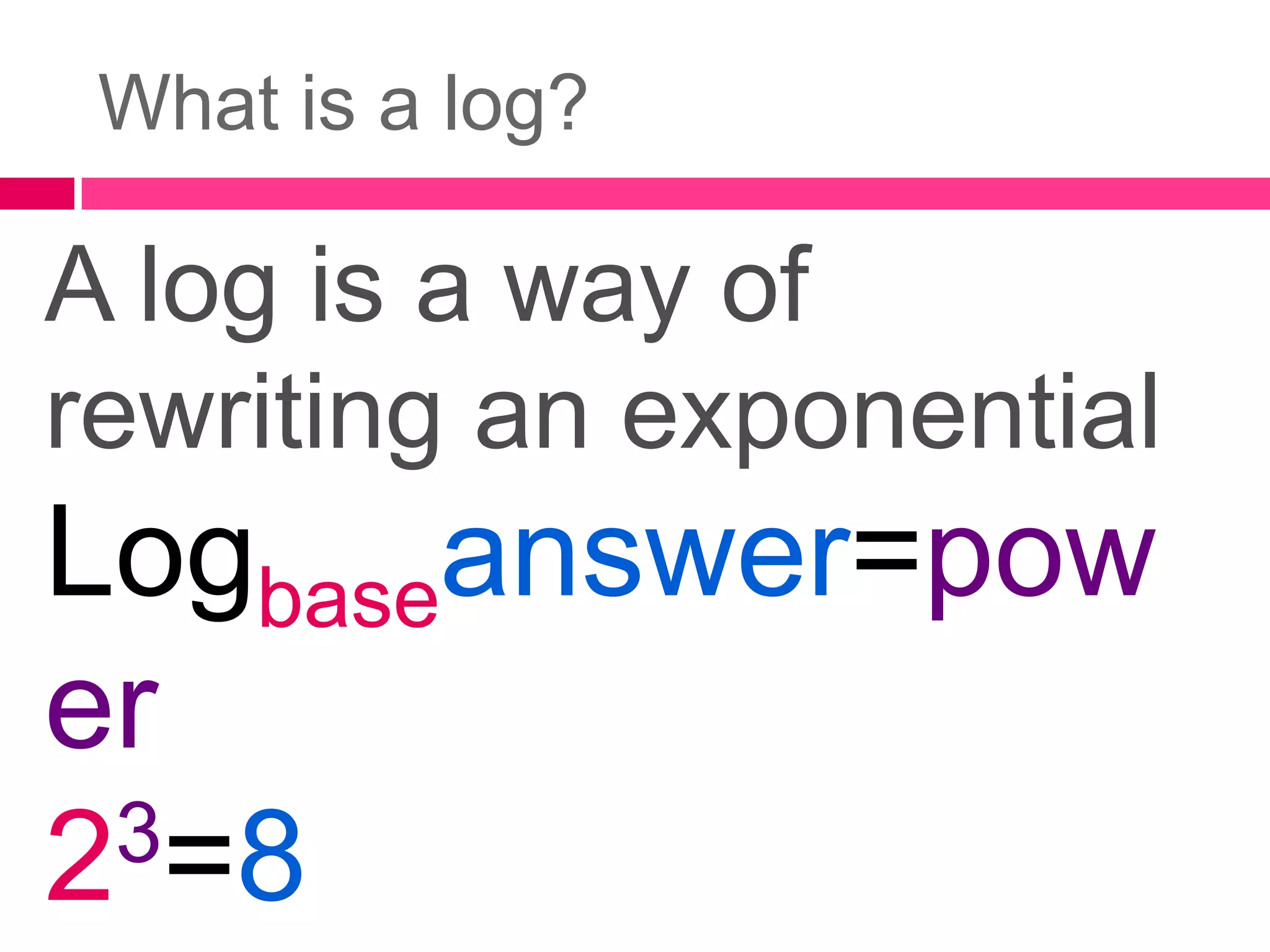 What is a log?A log is a way of rewriting an exponentialLogbaseanswer=power23=8Log28=3